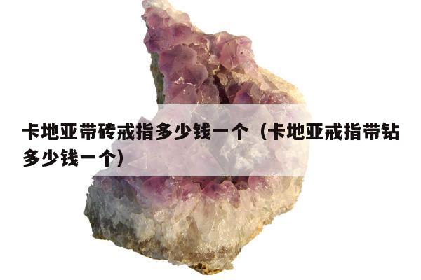 卡地亚带砖戒指多少钱一个（卡地亚戒指带钻多少钱一个）