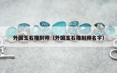 外国玉石雕刻师（外国玉石雕刻师名字）