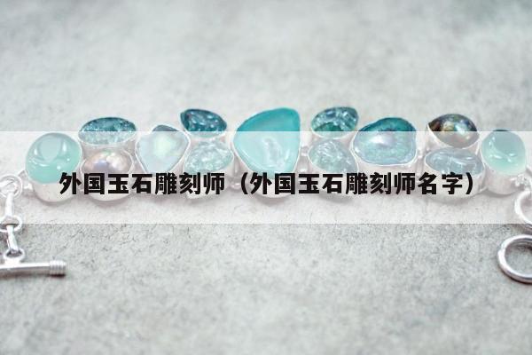 外国玉石雕刻师（外国玉石雕刻师名字）