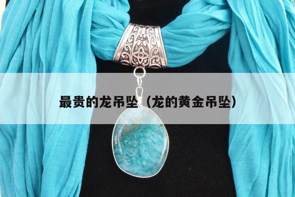 最贵的龙吊坠（龙的黄金吊坠）