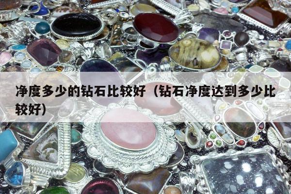 净度多少的钻石比较好（钻石净度达到多少比较好）