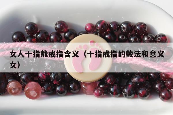 女人十指戴戒指含义（十指戒指的戴法和意义女）