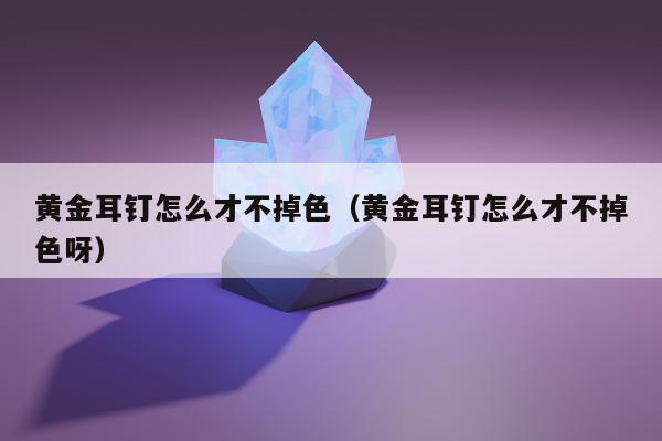 黄金耳钉怎么才不掉色（黄金耳钉怎么才不掉色呀）