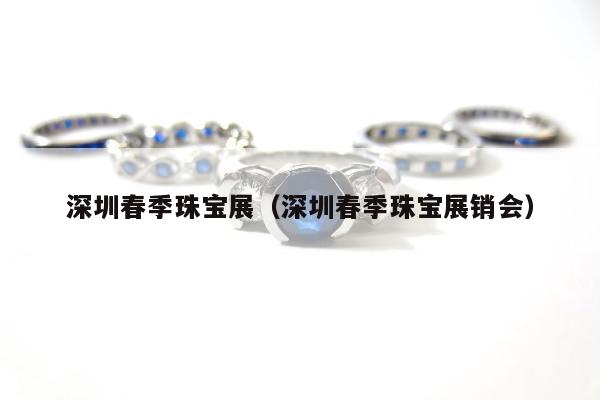 深圳春季珠宝展（深圳春季珠宝展销会）