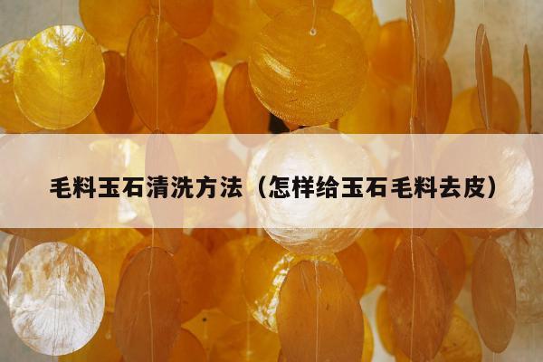 毛料玉石清洗方法（怎样给玉石毛料去皮）