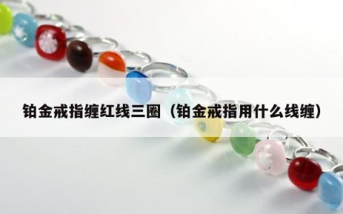 铂金戒指缠红线三圈（铂金戒指用什么线缠）