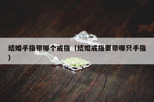结婚手指带哪个戒指（结婚戒指要带哪只手指）