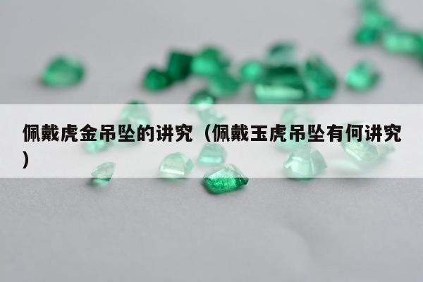 佩戴虎金吊坠的讲究（佩戴玉虎吊坠有何讲究）