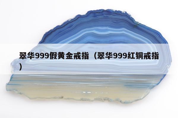 翠华999假黄金戒指（翠华999红铜戒指）