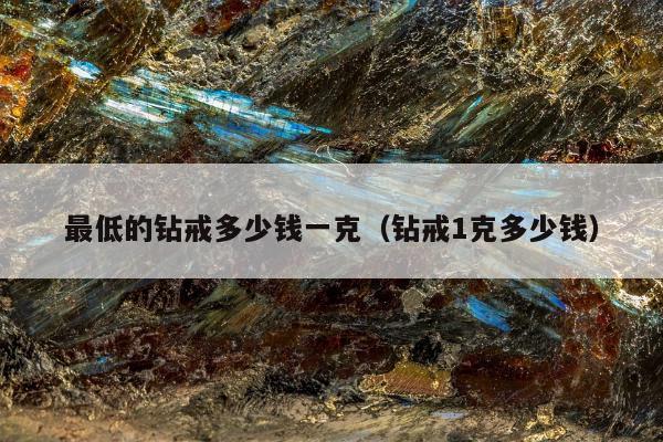 最低的钻戒多少钱一克（钻戒1克多少钱）