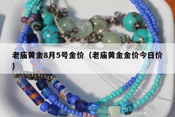 老庙黄金8月5号金价（老庙黄金金价今日价）
