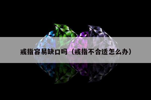 戒指容易缺口吗（戒指不合适怎么办）