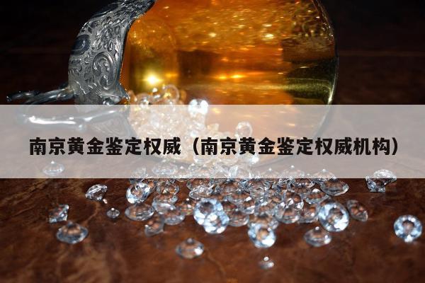南京黄金鉴定权威（南京黄金鉴定权威机构）
