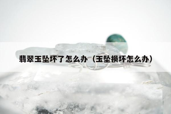 翡翠玉坠坏了怎么办（玉坠损坏怎么办）