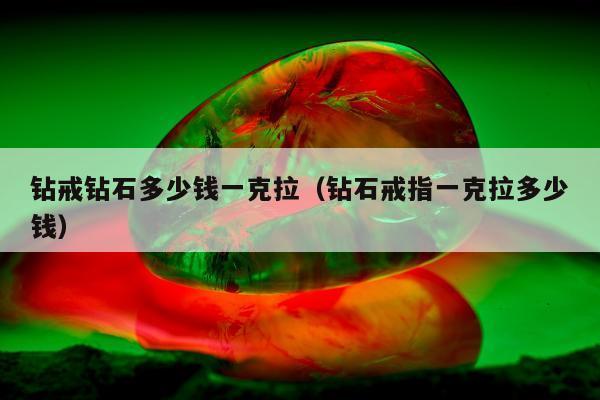 钻戒钻石多少钱一克拉（钻石戒指一克拉多少钱）
