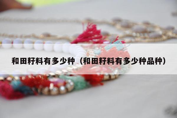 和田籽料有多少种（和田籽料有多少种品种）