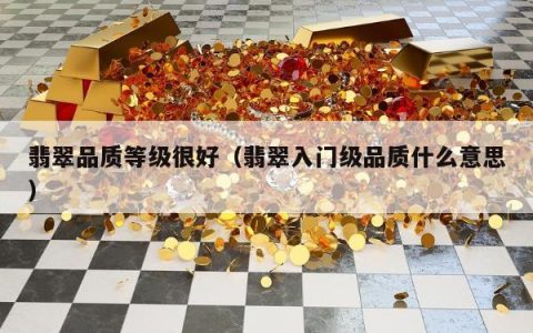 翡翠品质等级很好（翡翠入门级品质什么意思）