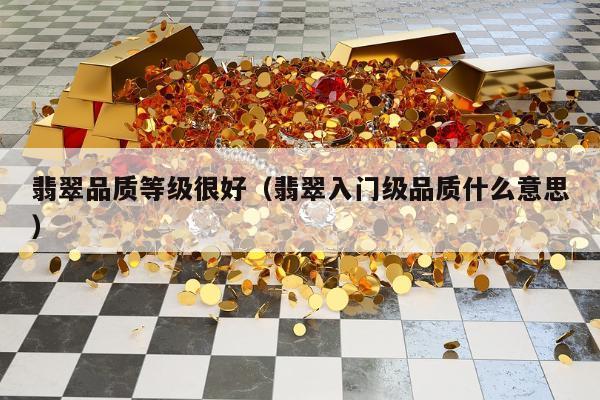 翡翠品质等级很好（翡翠入门级品质什么意思）