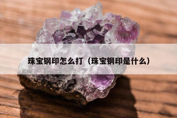 珠宝钢印怎么打（珠宝钢印是什么）
