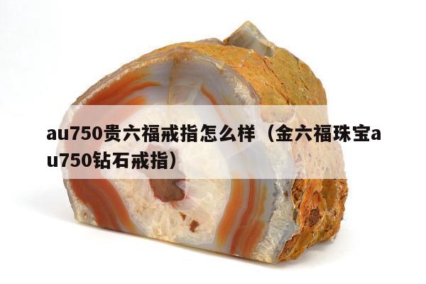 au750贵六福戒指怎么样（金六福珠宝au750钻石戒指）