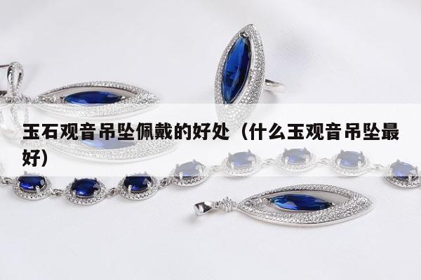 玉石观音吊坠佩戴的好处（什么玉观音吊坠最好）