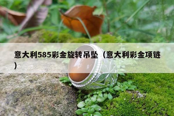 意大利585彩金旋转吊坠（意大利彩金项链）