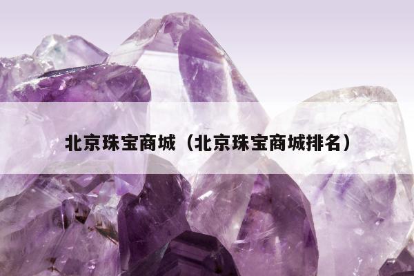北京珠宝商城（北京珠宝商城排名）