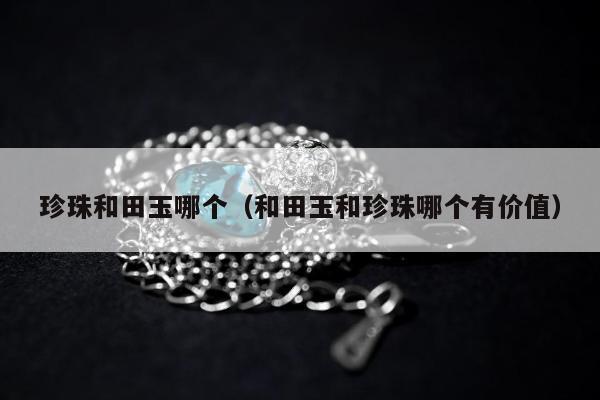 珍珠和田玉哪个（和田玉和珍珠哪个有价值）