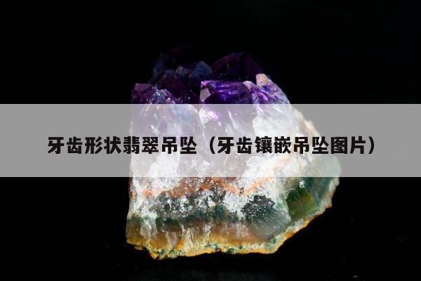 牙齿形状翡翠吊坠（牙齿镶嵌吊坠图片）
