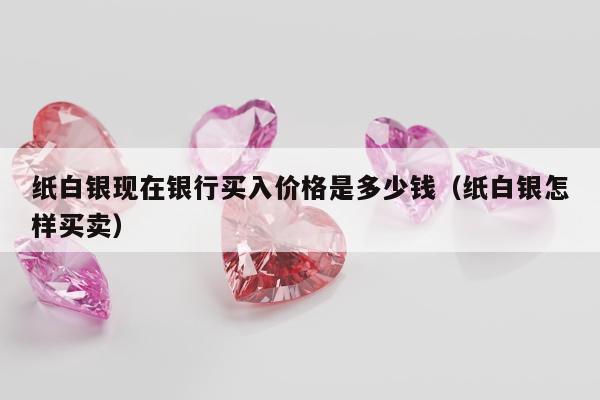 纸白银现在银行买入价格是多少钱（纸白银怎样买卖）