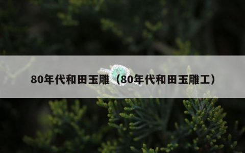 80年代和田玉雕（80年代和田玉雕工）