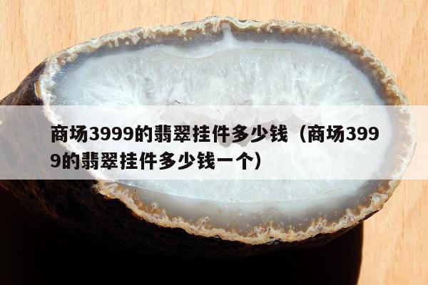 商场3999的翡翠挂件多少钱（商场3999的翡翠挂件多少钱一个）