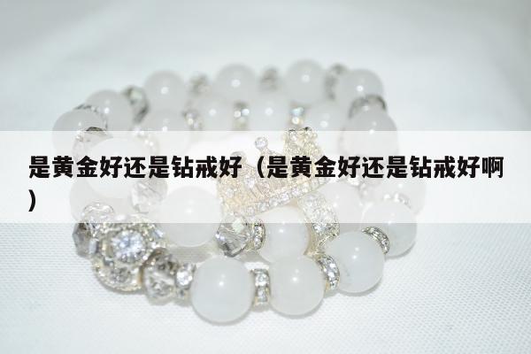 是黄金好还是钻戒好（是黄金好还是钻戒好啊）
