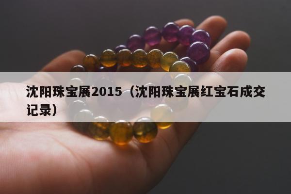 沈阳珠宝展2015（沈阳珠宝展红宝石成交记录）