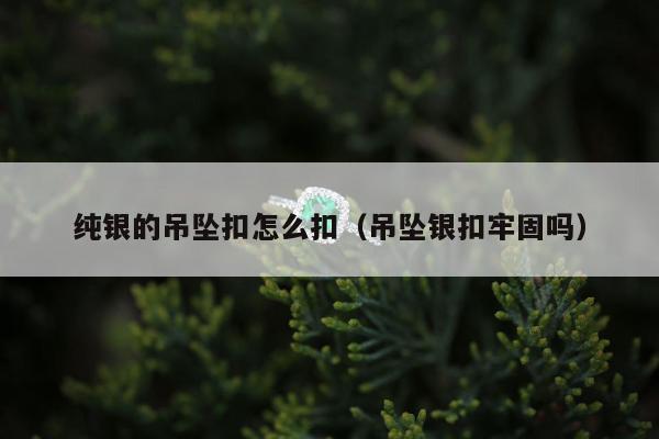 纯银的吊坠扣怎么扣（吊坠银扣牢固吗）