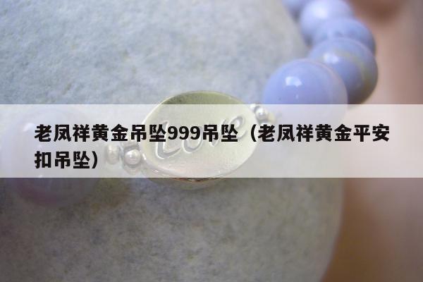 老凤祥黄金吊坠999吊坠（老凤祥黄金平安扣吊坠）