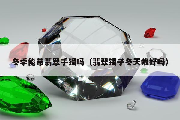 冬季能带翡翠手镯吗（翡翠镯子冬天戴好吗）