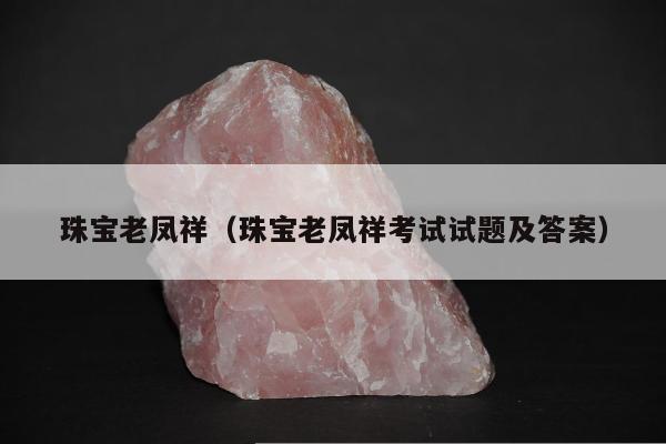 珠宝老凤祥（珠宝老凤祥考试试题及答案）