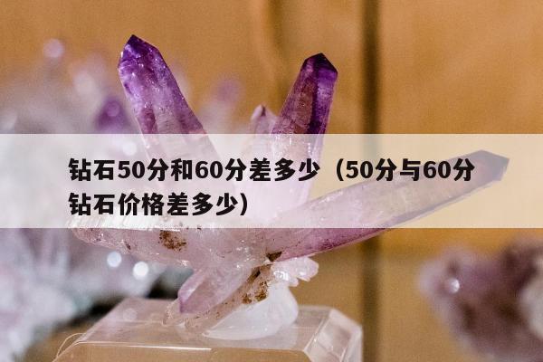 钻石50分和60分差多少（50分与60分钻石价格差多少）