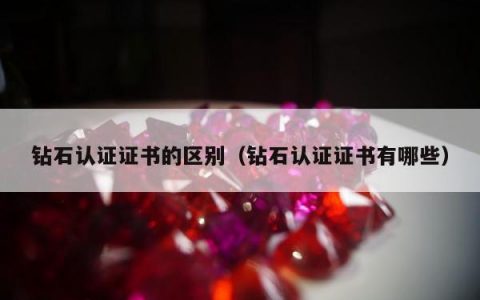 钻石认证证书的区别（钻石认证证书有哪些）