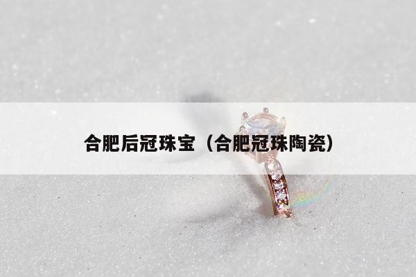 合肥后冠珠宝（合肥冠珠陶瓷）