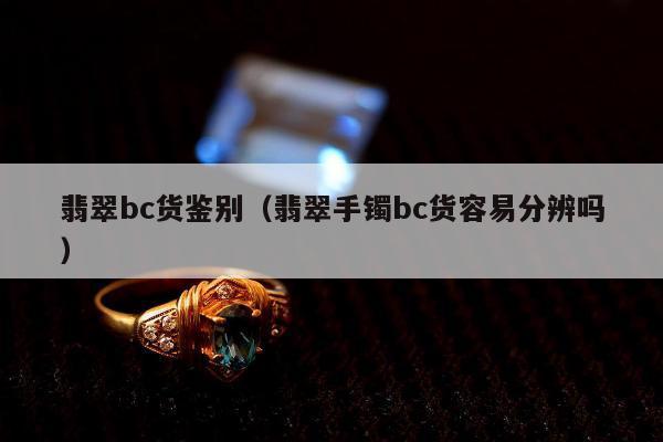 翡翠bc货鉴别（翡翠手镯bc货容易分辨吗）