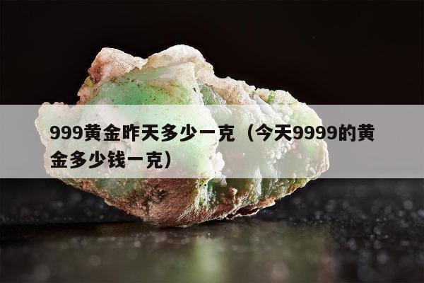 99黄金昨天多少一克（今天9999的黄金多少钱一克）"