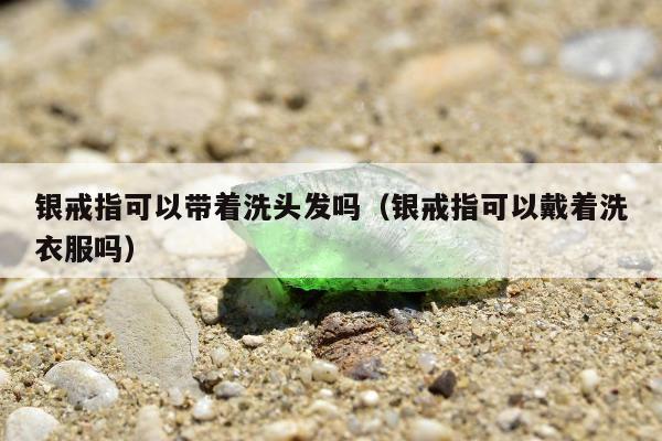 银戒指可以带着洗头发吗（银戒指可以戴着洗衣服吗）