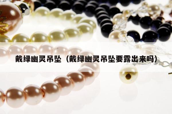 戴绿幽灵吊坠（戴绿幽灵吊坠要露出来吗）