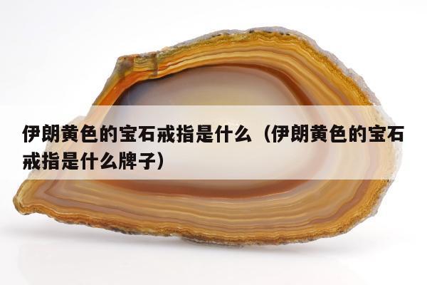 伊朗黄色的宝石戒指是什么（伊朗黄色的宝石戒指是什么牌子）