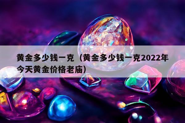黄金多少钱一克（黄金多少钱一克2022年今天黄金价格老庙）