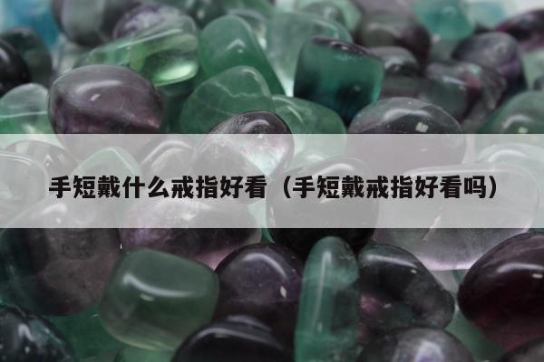 手短戴什么戒指好看（手短戴戒指好看吗）