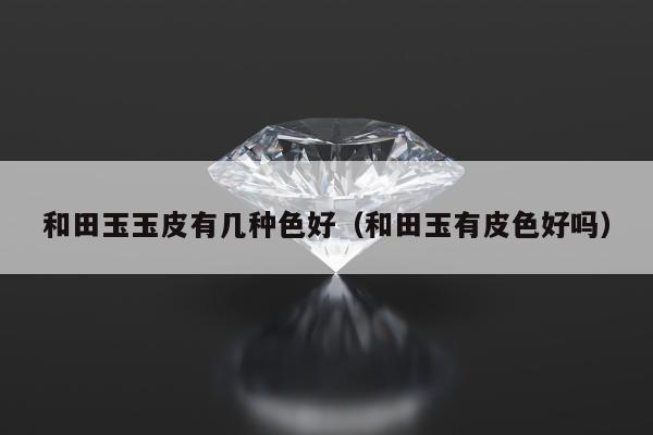 和田玉玉皮有几种色好（和田玉有皮色好吗）