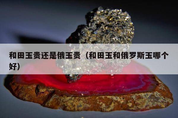 和田玉贵还是俄玉贵（和田玉和俄罗斯玉哪个好）